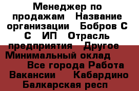 Менеджер по продажам › Название организации ­ Бобров С.С., ИП › Отрасль предприятия ­ Другое › Минимальный оклад ­ 25 000 - Все города Работа » Вакансии   . Кабардино-Балкарская респ.